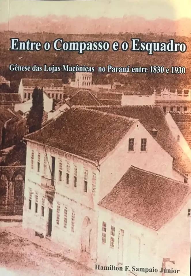Entre o Compasso e o Esquadro Gênese das Lojas Maçônicas no Paraná 1830 – 1930: Gênese das Lojas Maçônicas no Paraná 1830 – 1930