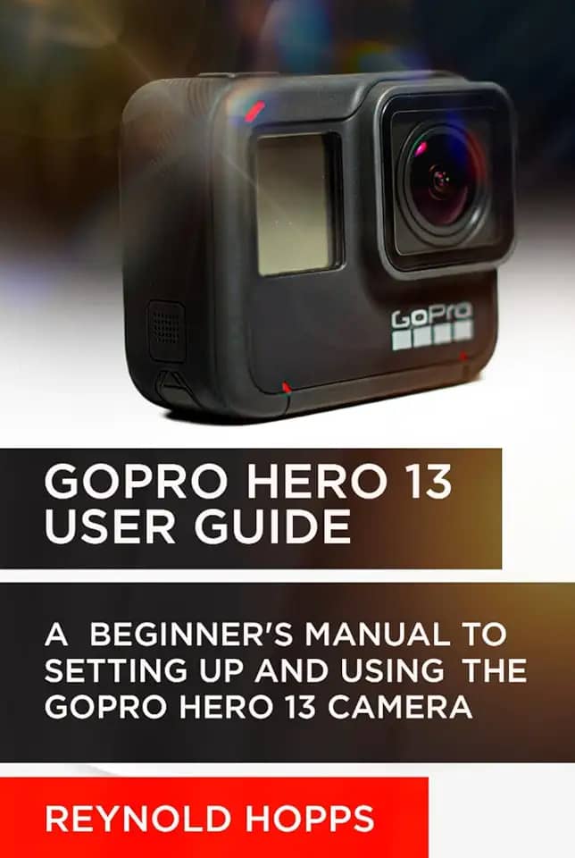 GOPRO HERO 13 USER GUIDE: A BEGINNER’S MANUAL TO SETTING UP AND USING THE GOPRO HERO 13 CAMERA