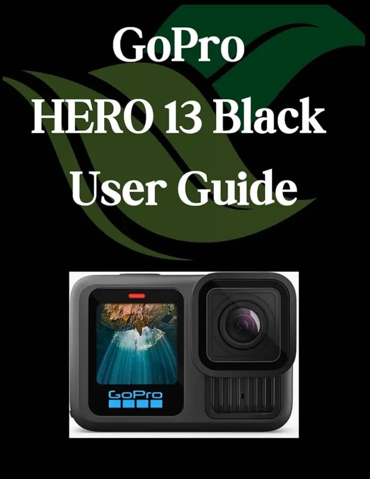 GoPro HERO 13 Black User Guide: A Comprehensive and Detailed Manual for Photographers and Creatives for Beginners and Seniors