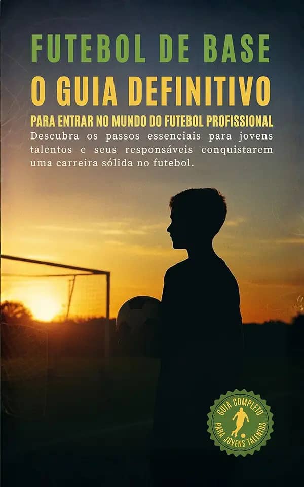 FUTEBOL DE BASE: O GUIA DEFINITIVO PARA ENTRAR NO MUNDO DO FUTEBOL PROFISSIONAL
