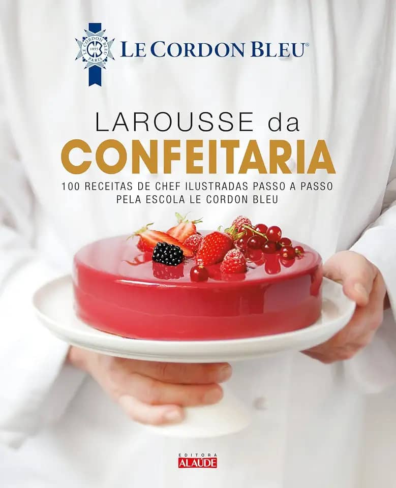 Larousse da Confeitaria: 100 Receitas de Chef Ilustradas Passo a Passo Pela Escola le Cordon Bleu