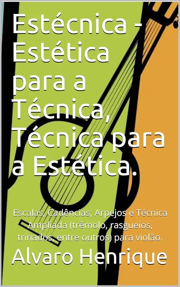 Estécnica - Estética para a Técnica, Técnica para a Estética.: Escalas, Cadências, Arpejos e Técnica Ampliada (trêmolo, rasgueios, trinados, entre outros) para violão.