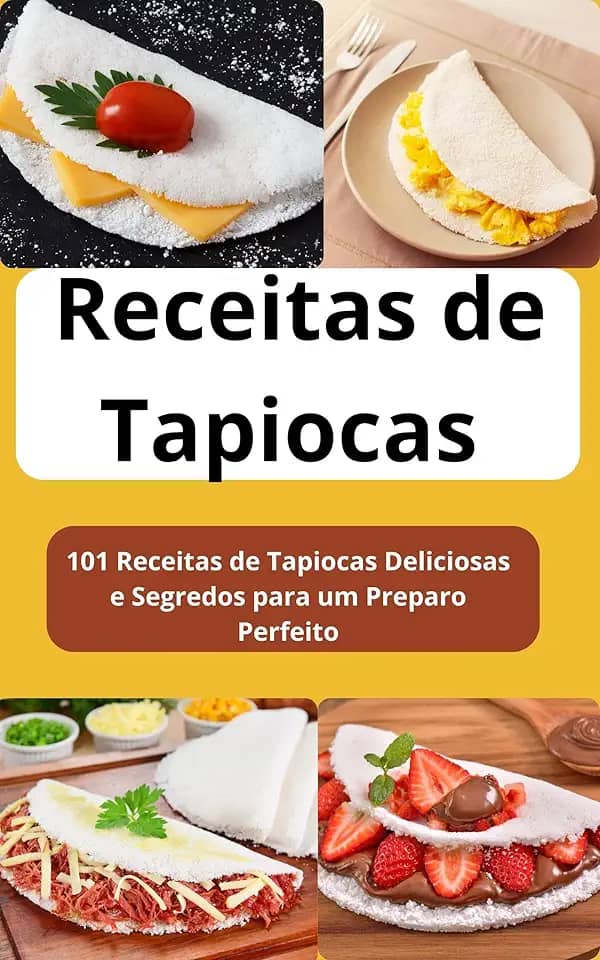 Receitas de Tapioca Sem Mistério: 101 Receitas de Tapiocas Deliciosas e Segredos para um Preparo Perfeito
